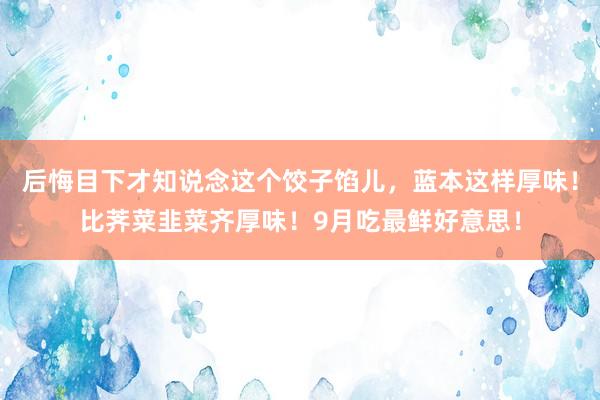 后悔目下才知说念这个饺子馅儿，蓝本这样厚味！比荠菜韭菜齐厚味！9月吃最鲜好意思！