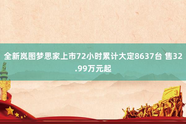 全新岚图梦思家上市72小时累计大定8637台 售32.99万元起