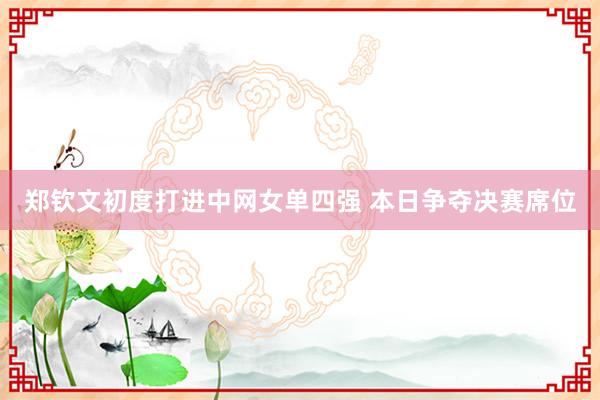 郑钦文初度打进中网女单四强 本日争夺决赛席位