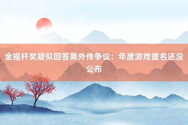 金摇杆奖疑似回答黑外传争议：年度游戏提名还没公布