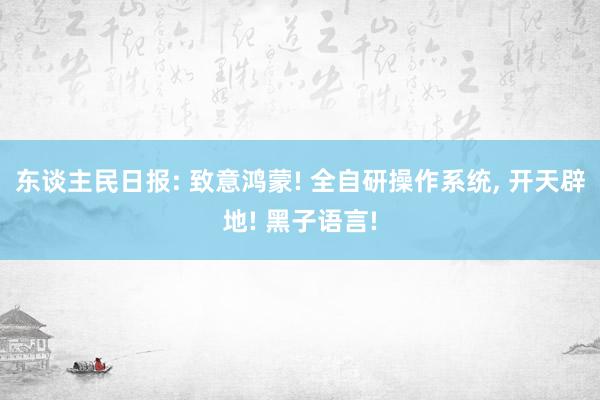 东谈主民日报: 致意鸿蒙! 全自研操作系统, 开天辟地! 黑子语言!