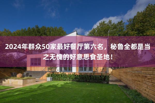 2024年群众50家最好餐厅第六名，秘鲁全都是当之无愧的好意思食圣地！