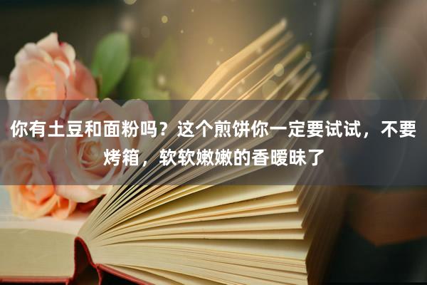 你有土豆和面粉吗？这个煎饼你一定要试试，不要烤箱，软软嫩嫩的香暧昧了