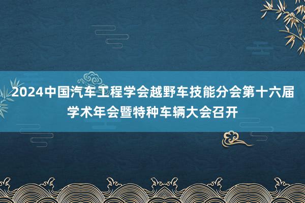 2024中国汽车工程学会越野车技能分会第十六届学术年会暨特种车辆大会召开