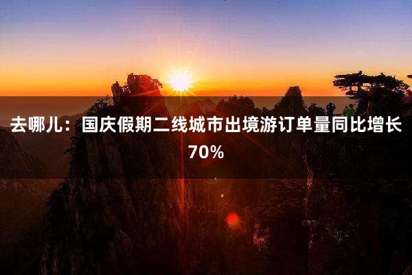 去哪儿：国庆假期二线城市出境游订单量同比增长70%