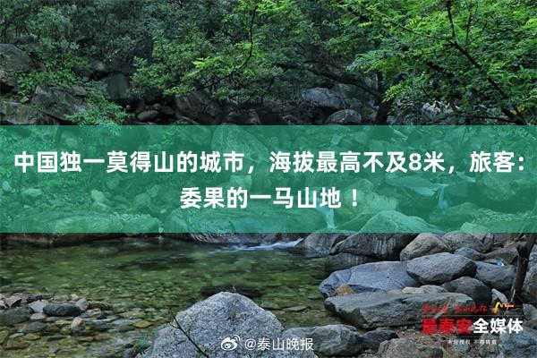 中国独一莫得山的城市，海拔最高不及8米，旅客：委果的一马山地 ！