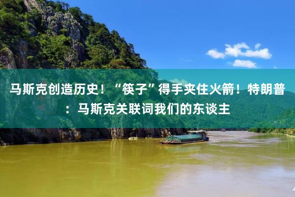 马斯克创造历史！“筷子”得手夹住火箭！特朗普：马斯克关联词我们的东谈主