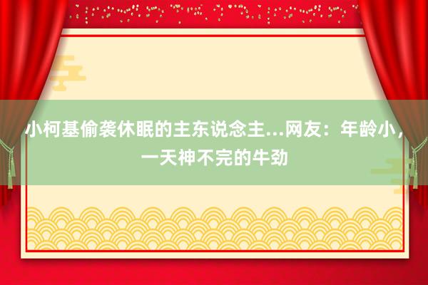 小柯基偷袭休眠的主东说念主...网友：年龄小，一天神不完的牛劲