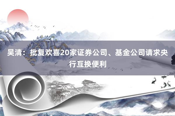 吴清：批复欢喜20家证券公司、基金公司请求央行互换便利