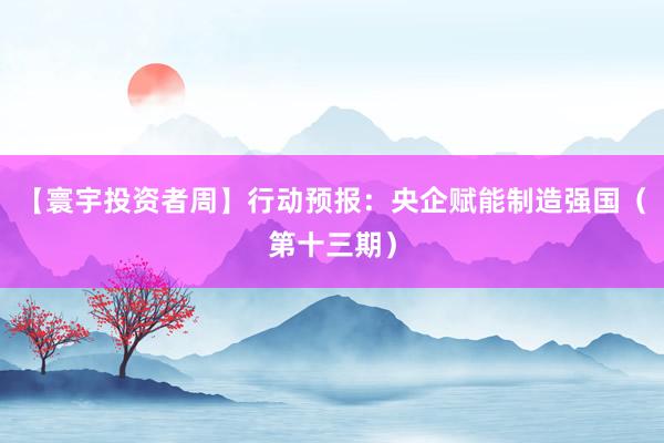 【寰宇投资者周】行动预报：央企赋能制造强国（第十三期）