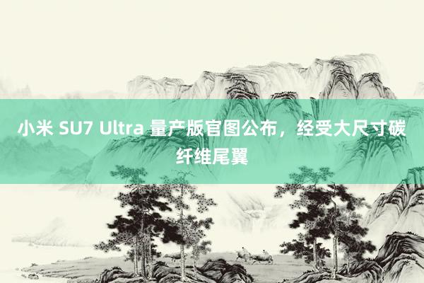 小米 SU7 Ultra 量产版官图公布，经受大尺寸碳纤维尾翼