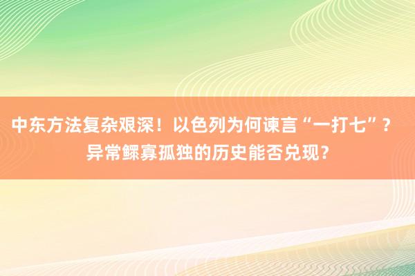 中东方法复杂艰深！以色列为何谏言“一打七”？ 异常鳏寡孤独的历史能否兑现？