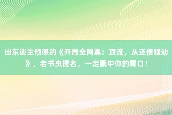 出东谈主预感的《开局全网黑：顶流，从还债驱动》，老书虫提名，一定戳中你的胃口！