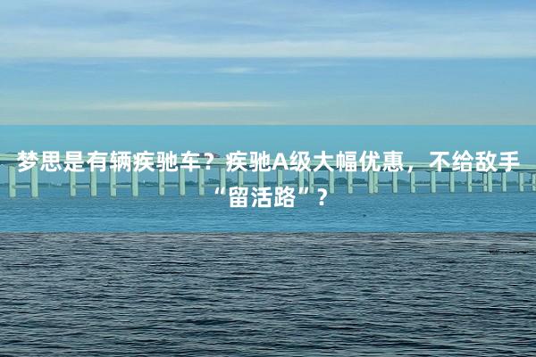 梦思是有辆疾驰车？疾驰A级大幅优惠，不给敌手“留活路”？