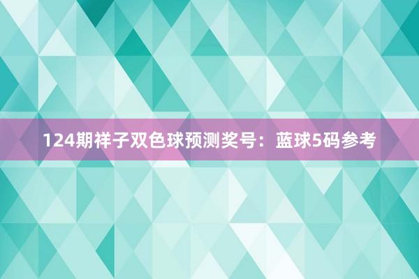 124期祥子双色球预测奖号：蓝球5码参考