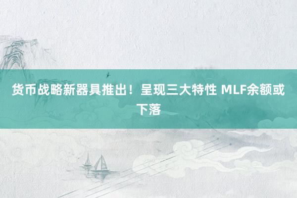 货币战略新器具推出！呈现三大特性 MLF余额或下落