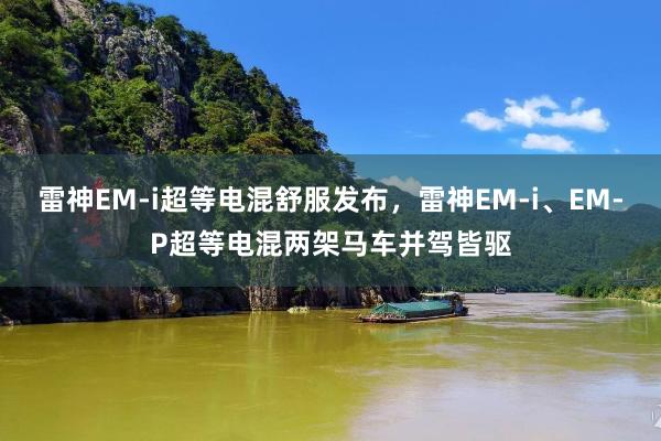 雷神EM-i超等电混舒服发布，雷神EM-i、EM-P超等电混两架马车并驾皆驱