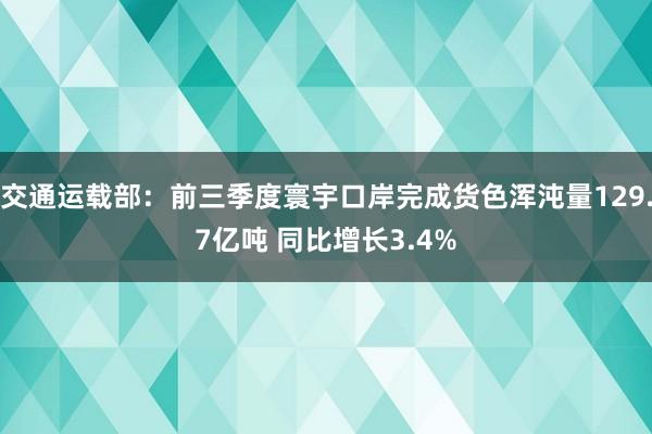 交通运载部：前三季度寰宇口岸完成货色浑沌量129.7亿吨 同比增长3.4%