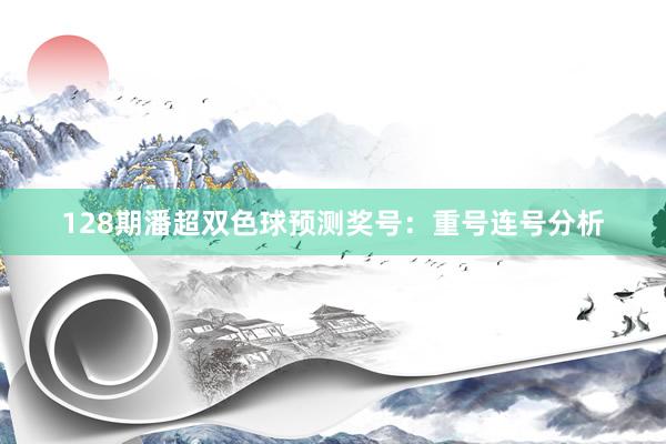 128期潘超双色球预测奖号：重号连号分析