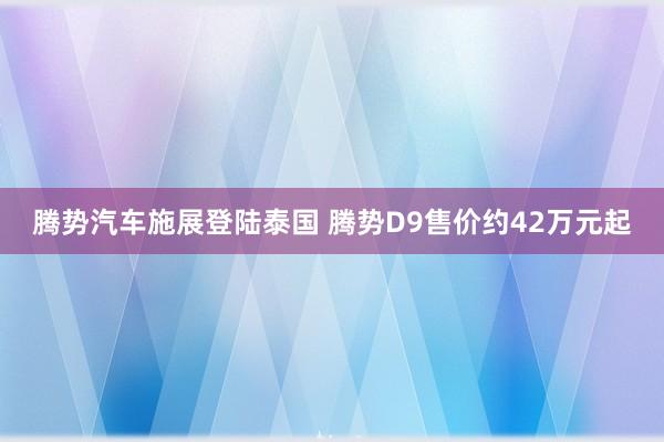 腾势汽车施展登陆泰国 腾势D9售价约42万元起