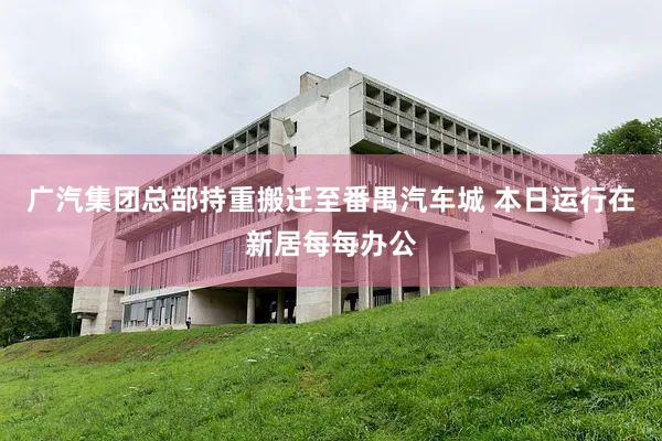 广汽集团总部持重搬迁至番禺汽车城 本日运行在新居每每办公