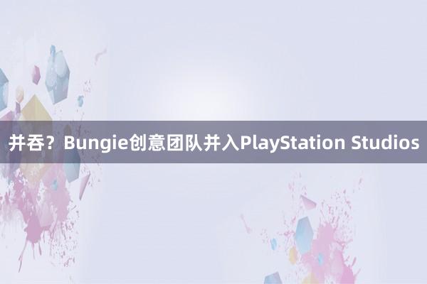 并吞？Bungie创意团队并入PlayStation Studios