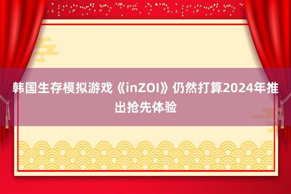 韩国生存模拟游戏《inZOI》仍然打算2024年推出抢先体验