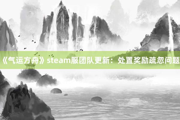 《气运方舟》steam服团队更新：处置奖励疏忽问题