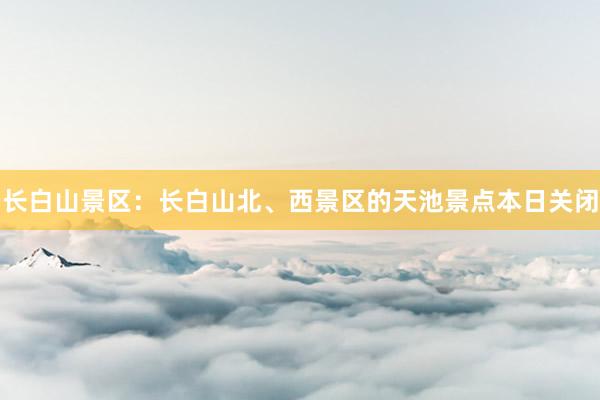 长白山景区：长白山北、西景区的天池景点本日关闭