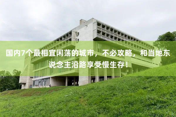 国内7个最相宜闲荡的城市，不必攻略，和当地东说念主沿路享受慢生存！