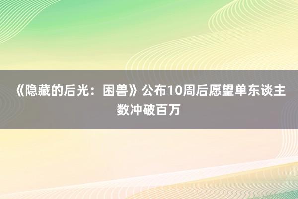 《隐藏的后光：困兽》公布10周后愿望单东谈主数冲破百万