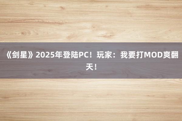 《剑星》2025年登陆PC！玩家：我要打MOD爽翻天！