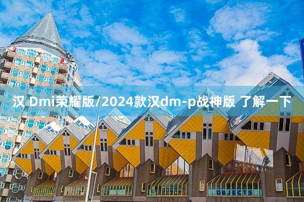 汉 Dmi荣耀版/2024款汉dm-p战神版 了解一下