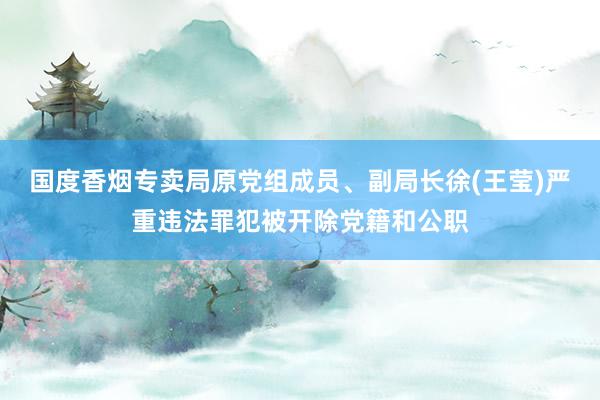 国度香烟专卖局原党组成员、副局长徐(王莹)严重违法罪犯被开除党籍和公职