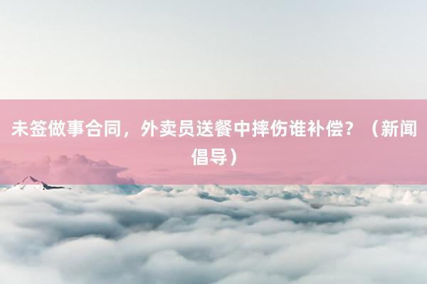 未签做事合同，外卖员送餐中摔伤谁补偿？（新闻倡导）