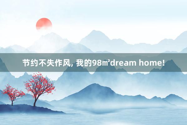 节约不失作风, 我的98㎡dream home!