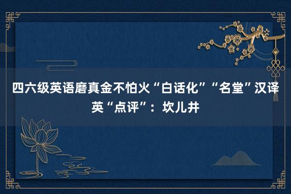 四六级英语磨真金不怕火“白话化”“名堂”汉译英“点评”：坎儿井