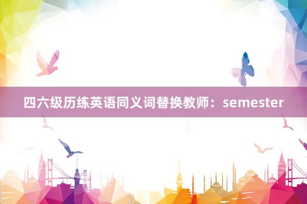 四六级历练英语同义词替换教师：semester