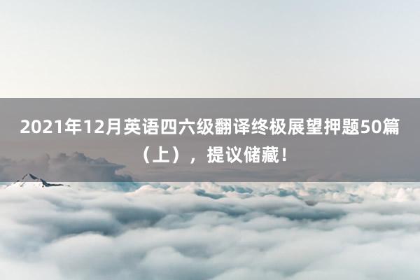 2021年12月英语四六级翻译终极展望押题50篇（上），提议储藏！