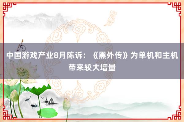 中国游戏产业8月陈诉：《黑外传》为单机和主机带来较大增量