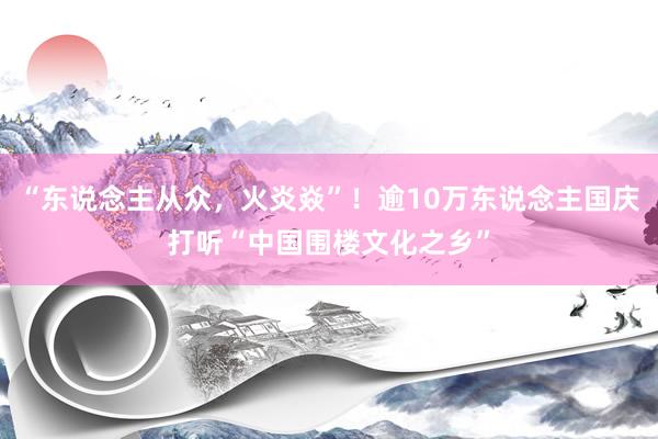 “东说念主从众，火炎焱”！逾10万东说念主国庆打听“中国围楼文化之乡”