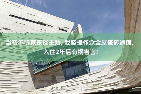 当初不听家东谈主劝, 我坚捏作念全屋瓷砖通铺, 入住2年后有祸害言!